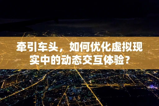 牵引车头，如何优化虚拟现实中的动态交互体验？