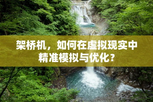 架桥机，如何在虚拟现实中精准模拟与优化？