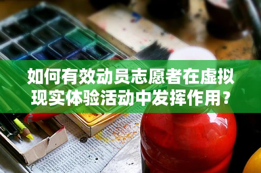 如何有效动员志愿者在虚拟现实体验活动中发挥作用？