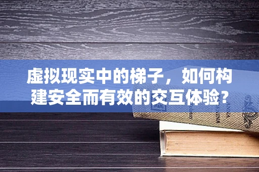 虚拟现实中的梯子，如何构建安全而有效的交互体验？