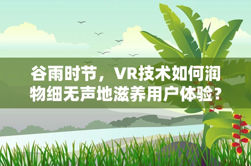 谷雨时节，VR技术如何润物细无声地滋养用户体验？