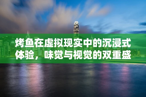 烤鱼在虚拟现实中的沉浸式体验，味觉与视觉的双重盛宴？