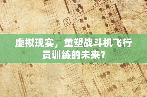 虚拟现实，重塑战斗机飞行员训练的未来？