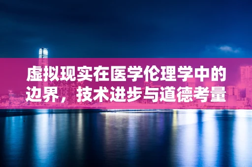 虚拟现实在医学伦理学中的边界，技术进步与道德考量