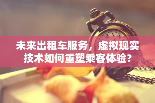 未来出租车服务，虚拟现实技术如何重塑乘客体验？