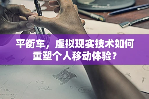 平衡车，虚拟现实技术如何重塑个人移动体验？