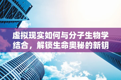 虚拟现实如何与分子生物学结合，解锁生命奥秘的新钥匙？