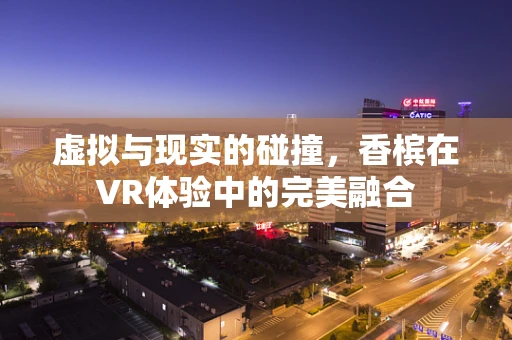虚拟与现实的碰撞，香槟在VR体验中的完美融合