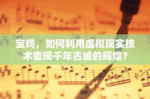 宝鸡，如何利用虚拟现实技术重现千年古城的辉煌？