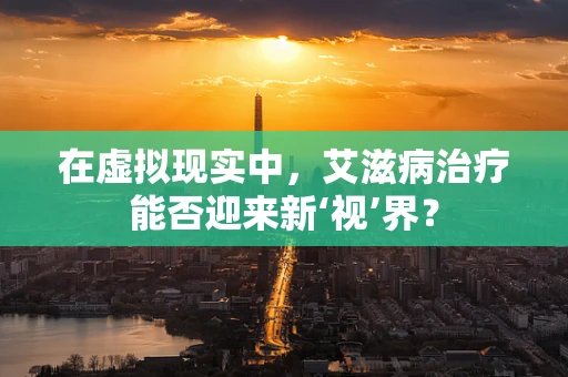 在虚拟现实中，艾滋病治疗能否迎来新‘视’界？