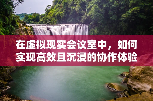 在虚拟现实会议室中，如何实现高效且沉浸的协作体验？