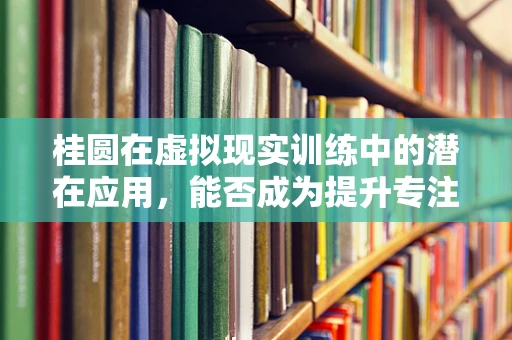 桂圆在虚拟现实训练中的潜在应用，能否成为提升专注力的新‘法宝’？