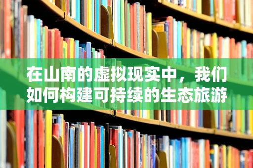 在山南的虚拟现实中，我们如何构建可持续的生态旅游体验？