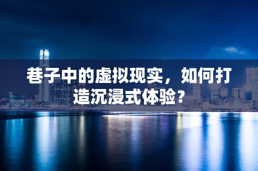 巷子中的虚拟现实，如何打造沉浸式体验？