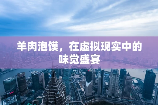 羊肉泡馍，在虚拟现实中的味觉盛宴