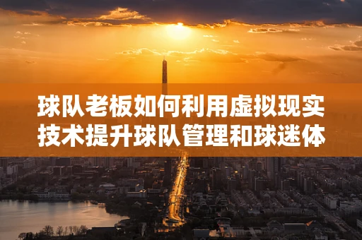 球队老板如何利用虚拟现实技术提升球队管理和球迷体验？
