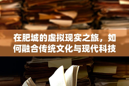 在肥城的虚拟现实之旅，如何融合传统文化与现代科技？