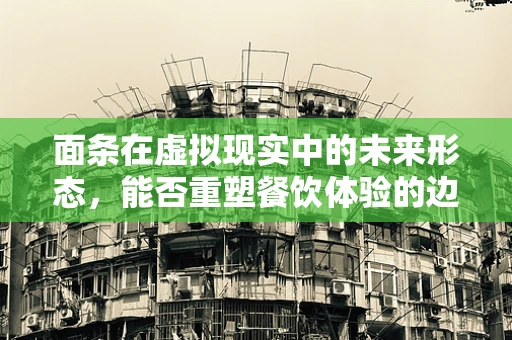面条在虚拟现实中的未来形态，能否重塑餐饮体验的边界？