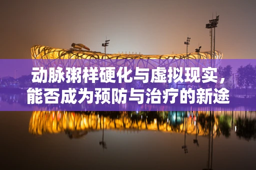 动脉粥样硬化与虚拟现实，能否成为预防与治疗的新途径？