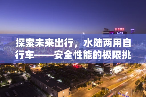 探索未来出行，水陆两用自行车——安全性能的极限挑战？