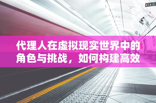 代理人在虚拟现实世界中的角色与挑战，如何构建高效交互机制？