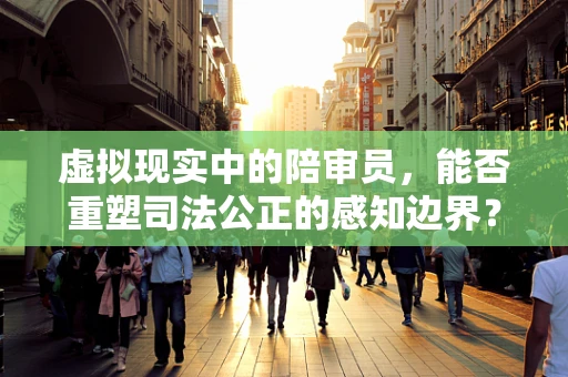 虚拟现实中的陪审员，能否重塑司法公正的感知边界？