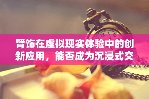 臂饰在虚拟现实体验中的创新应用，能否成为沉浸式交互的新入口？