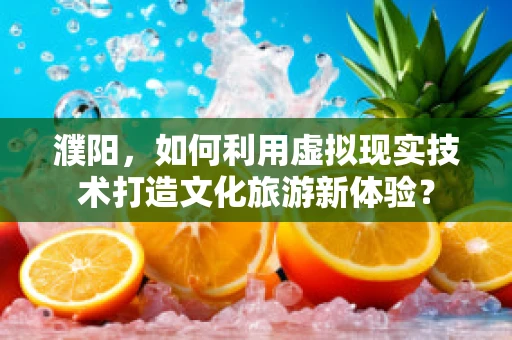 濮阳，如何利用虚拟现实技术打造文化旅游新体验？