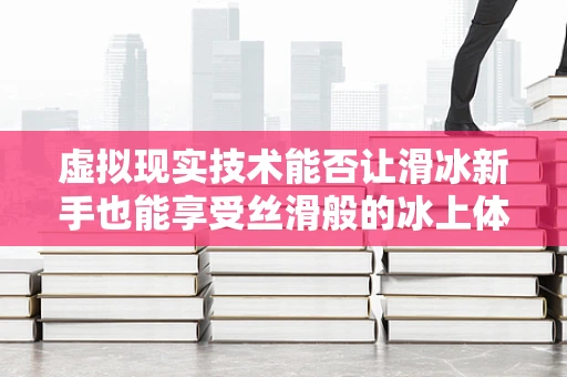 虚拟现实技术能否让滑冰新手也能享受丝滑般的冰上体验？