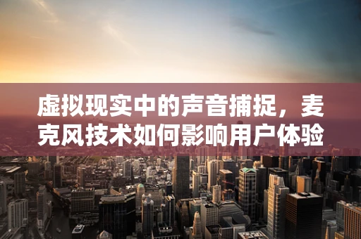 虚拟现实中的声音捕捉，麦克风技术如何影响用户体验？