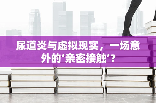 尿道炎与虚拟现实，一场意外的‘亲密接触’？