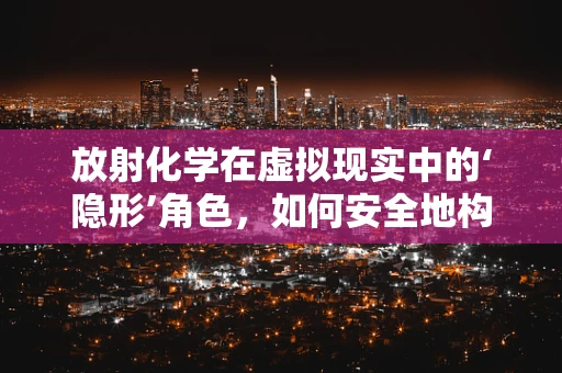放射化学在虚拟现实中的‘隐形’角色，如何安全地构建辐射环境？