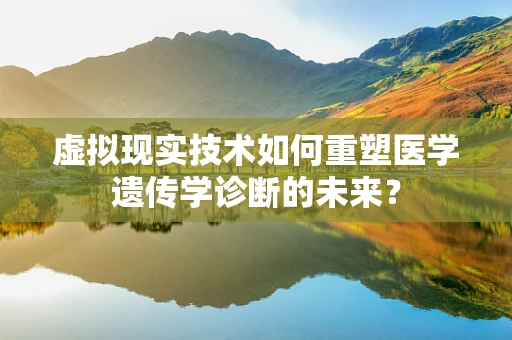 虚拟现实技术如何重塑医学遗传学诊断的未来？