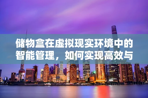 储物盒在虚拟现实环境中的智能管理，如何实现高效与便捷？