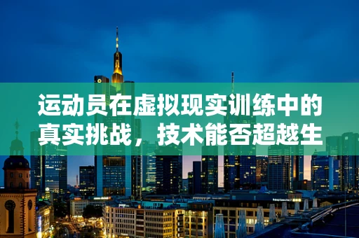 运动员在虚拟现实训练中的真实挑战，技术能否超越生理极限？