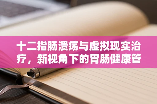 十二指肠溃疡与虚拟现实治疗，新视角下的胃肠健康管理