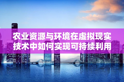 农业资源与环境在虚拟现实技术中如何实现可持续利用？