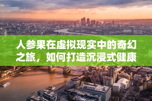 人参果在虚拟现实中的奇幻之旅，如何打造沉浸式健康体验？
