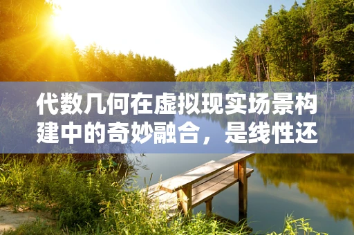 代数几何在虚拟现实场景构建中的奇妙融合，是线性还是非线性？