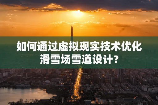 如何通过虚拟现实技术优化滑雪场雪道设计？