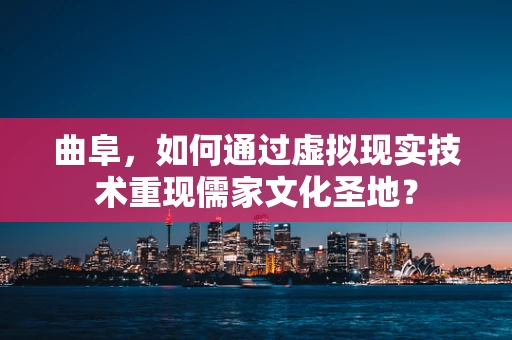 曲阜，如何通过虚拟现实技术重现儒家文化圣地？