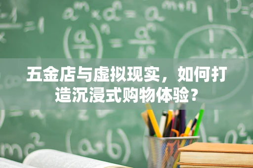 五金店与虚拟现实，如何打造沉浸式购物体验？