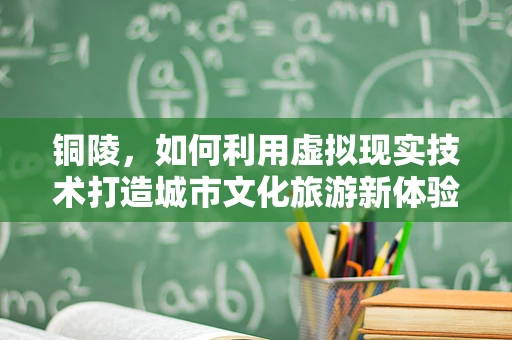 铜陵，如何利用虚拟现实技术打造城市文化旅游新体验？