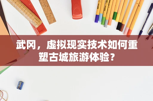 武冈，虚拟现实技术如何重塑古城旅游体验？