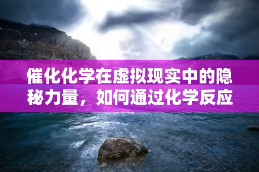 催化化学在虚拟现实中的隐秘力量，如何通过化学反应优化用户体验？