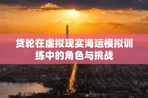 货轮在虚拟现实海运模拟训练中的角色与挑战