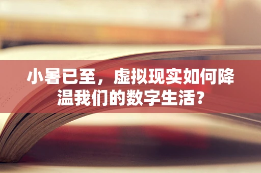 小暑已至，虚拟现实如何降温我们的数字生活？