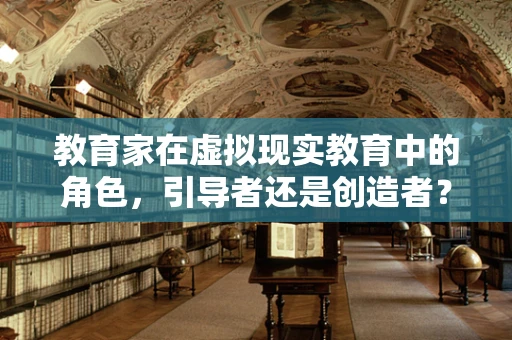 教育家在虚拟现实教育中的角色，引导者还是创造者？