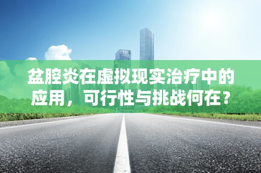 盆腔炎在虚拟现实治疗中的应用，可行性与挑战何在？