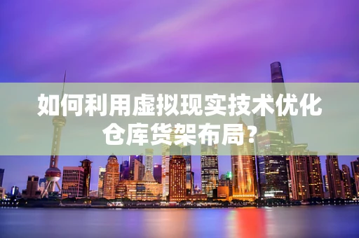如何利用虚拟现实技术优化仓库货架布局？